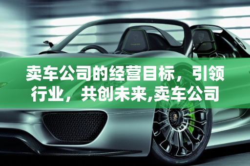 卖车公司的经营目标，引领行业，共创未来,卖车公司的经营目标