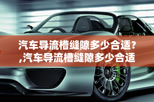 汽车导流槽缝隙多少合适？,汽车导流槽缝隙多少合适？