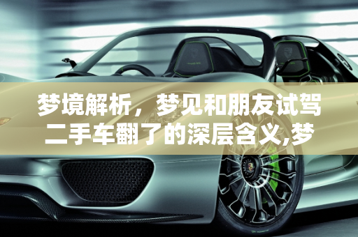 梦境解析，梦见和朋友试驾二手车翻了的深层含义,梦见和朋友试驾二手车翻了什么意思