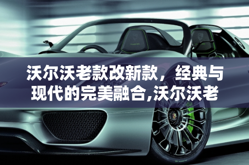 沃尔沃老款改新款，经典与现代的完美融合,沃尔沃老款改新款