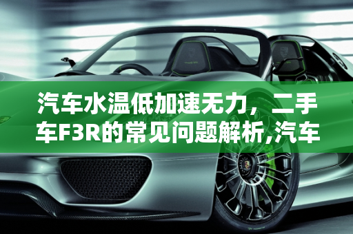 汽车水温低加速无力，二手车F3R的常见问题解析,汽车水温低加速无力是什么情况，二手车F3R