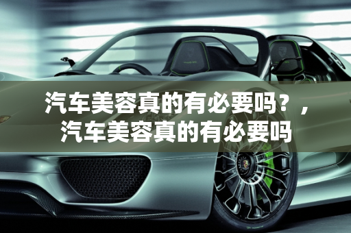汽车美容真的有必要吗？,汽车美容真的有必要吗