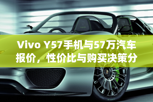 Vivo Y57手机与57万汽车报价，性价比与购买决策分析,vivoy57手机值得买吗,汽车报价57万