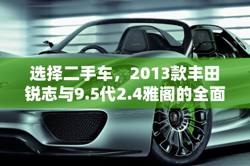 选择二手车，2013款丰田锐志与9.5代2.4雅阁的全面对比,想买个二手车，13款丰田锐志好还是9.5代2.4雅阁好