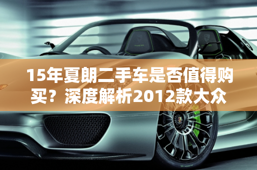 15年夏朗二手车是否值得购买？深度解析2012款大众夏朗二手车,15年夏朗二手车值得买吗，大众夏朗二手车2012款