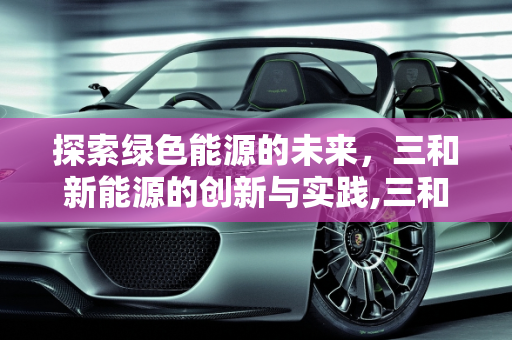 探索绿色能源的未来，三和新能源的创新与实践,三和新能源是什么，三和新能源