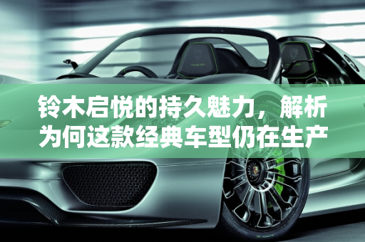 铃木启悦的持久魅力，解析为何这款经典车型仍在生产,铃木启悦为什么还在生产,铃木新款车型启悦