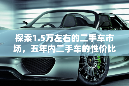 探索1.5万左右的二手车市场，五年内二手车的性价比分析,1.5万左右的二手车能开不,一万五左右五年内二手车