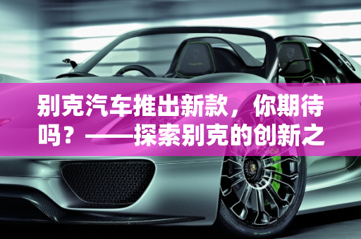 别克汽车推出新款，你期待吗？——探索别克的创新之旅,别克汽车推新款，你期待吗？