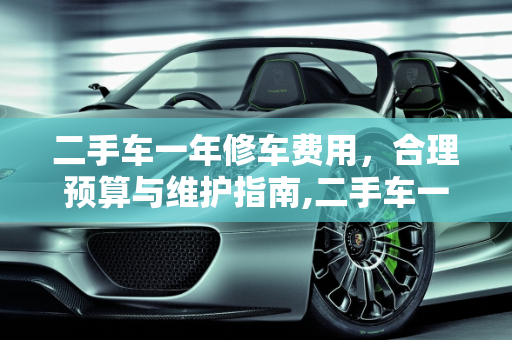 二手车一年修车费用，合理预算与维护指南,二手车一年修车费用
