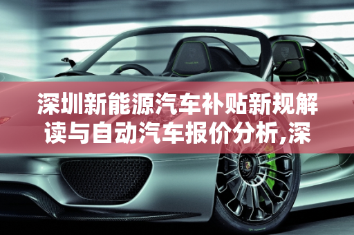 深圳新能源汽车补贴新规解读与自动汽车报价分析,深圳新能源汽车补贴新规，深圳自动汽车报价