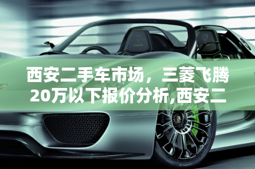西安二手车市场，三菱飞腾20万以下报价分析,西安二手车三菱飞腾价格,西安20万以下二手车报价