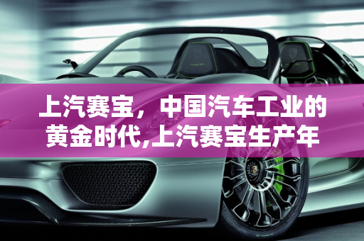 上汽赛宝，中国汽车工业的黄金时代,上汽赛宝生产年代