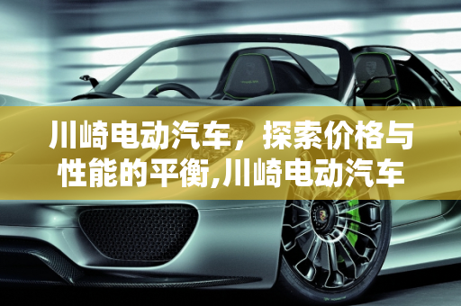 川崎电动汽车，探索价格与性能的平衡,川崎电动汽车多少钱，川崎汽车报价