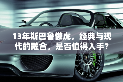 13年斯巴鲁傲虎，经典与现代的融合，是否值得入手？,13年傲虎值得入手不