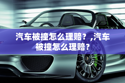 汽车被撞怎么理赔？,汽车被撞怎么理赔？