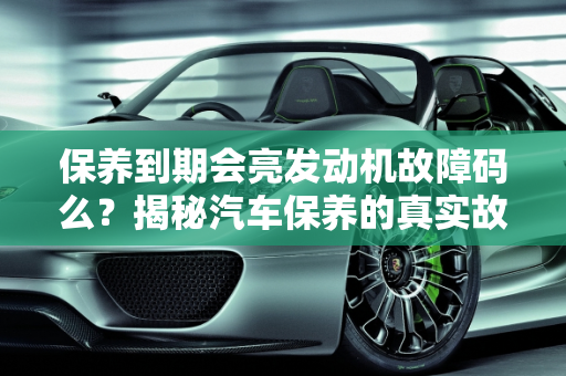 保养到期会亮发动机故障码么？揭秘汽车保养的真实故障,保养到期会亮发动机故障码么，汽车保养的真实故障