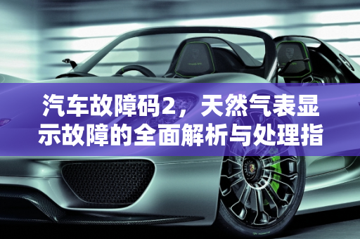 汽车故障码2，天然气表显示故障的全面解析与处理指南,天然气表显示故障2怎么处理，汽车故障码2