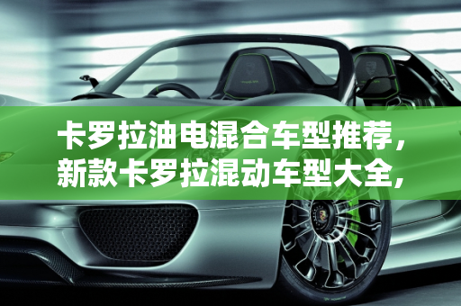 卡罗拉油电混合车型推荐，新款卡罗拉混动车型大全,卡罗拉油电混合车型推荐，新款卡罗拉混动车型大全