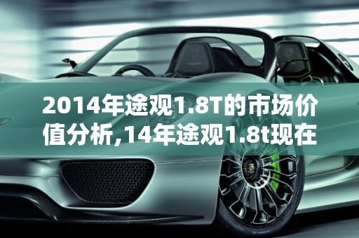 2014年途观1.8T的市场价值分析,14年途观1.8t现在卖多少