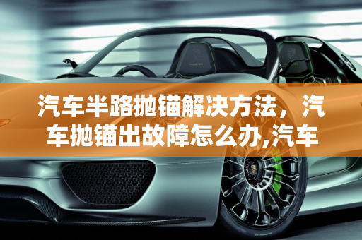 汽车半路抛锚解决方法，汽车抛锚出故障怎么办,汽车半路抛锚解决方法,汽车抛锚出故障怎么办