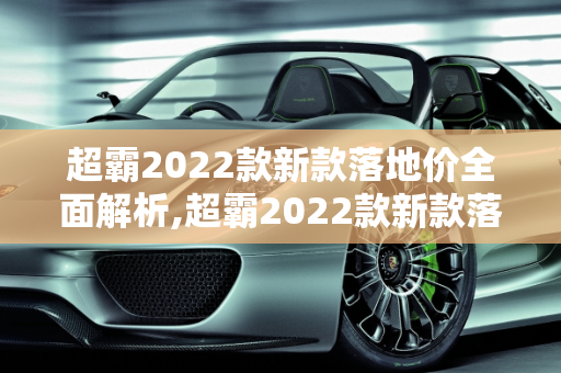 超霸2022款新款落地价全面解析,超霸2022款新款落地价