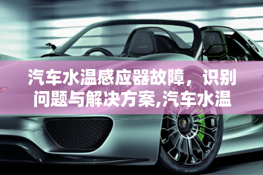 汽车水温感应器故障，识别问题与解决方案,汽车水温感应器坏了会出现什么故障