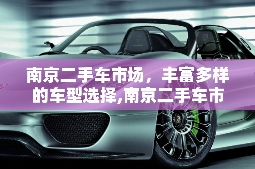 南京二手车市场，丰富多样的车型选择,南京二手车市场，丰富多样的车型选择