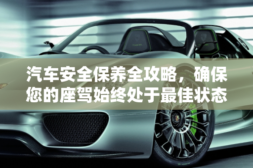 汽车安全保养全攻略，确保您的座驾始终处于最佳状态,怎么保证汽车安全保养,怎么保证汽车安全保养