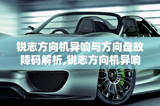 锐志方向机异响与方向盘故障码解析,锐志方向机异响，锐志汽车方向盘故障码