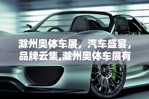 滁州奥体车展，汽车盛宴，品牌云集,滁州奥体车展有哪些车