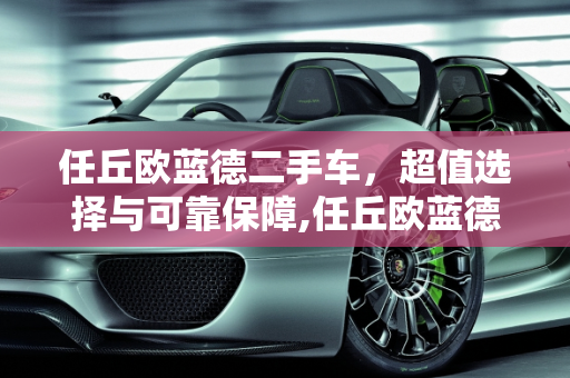 任丘欧蓝德二手车，超值选择与可靠保障,任丘欧蓝德二手车，超值选择与可靠保障