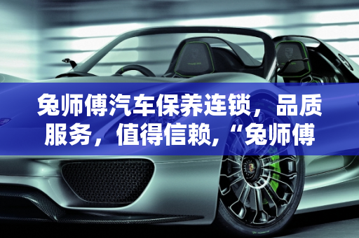 兔师傅汽车保养连锁，品质服务，值得信赖,“兔师傅”保养连锁好不好，兔师傅汽车保养连锁