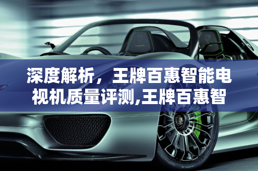 深度解析，王牌百惠智能电视机质量评测,王牌百惠智能电视机质量怎么样