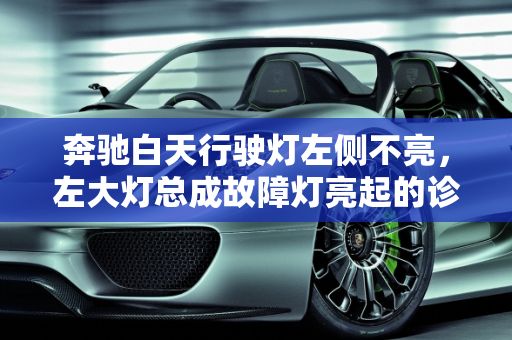 奔驰白天行驶灯左侧不亮，左大灯总成故障灯亮起的诊断与解决方案,奔驰白天行驶灯左侧不亮,奔驰汽车左大灯总成故障灯