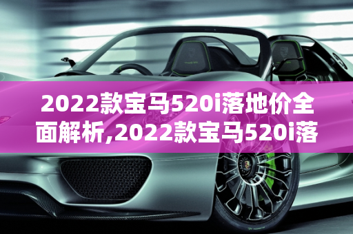 2022款宝马520i落地价全面解析,2022款宝马520i落地价