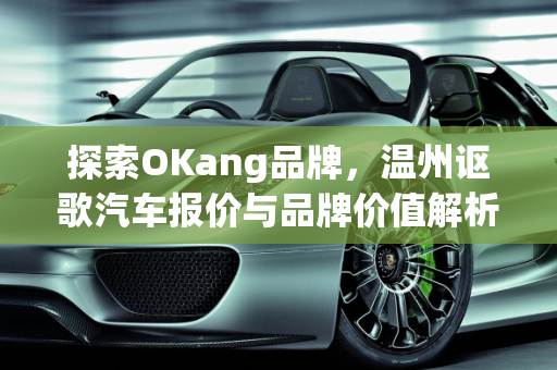 探索OKang品牌，温州讴歌汽车报价与品牌价值解析,倒v okang是什么牌子，温州讴歌汽车报价