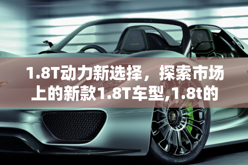 1.8T动力新选择，探索市场上的新款1.8T车型,1.8t的汽车有几款，1.8t车型新款