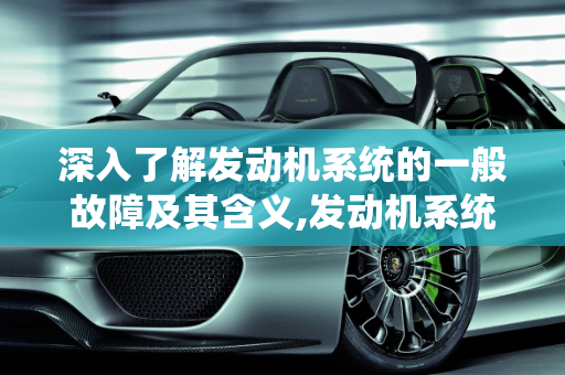 深入了解发动机系统的一般故障及其含义,发动机系统一般故障什么意思