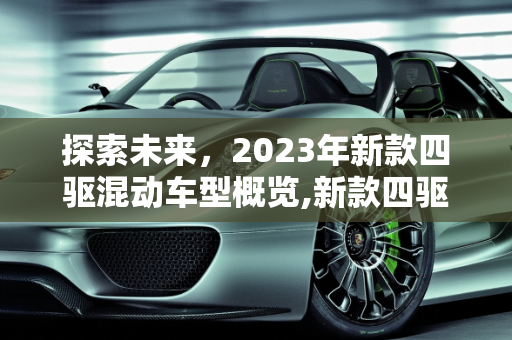 探索未来，2023年新款四驱混动车型概览,新款四驱混动车型有哪些
