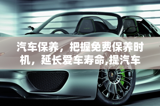 汽车保养，把握免费保养时机，延长爱车寿命,提汽车保养速几次免费保养