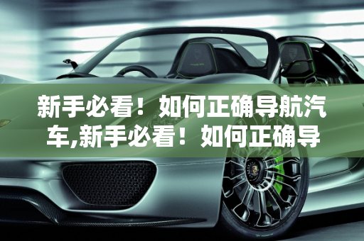 新手必看！如何正确导航汽车,新手必看！如何正确导航汽车