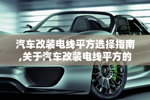 汽车改装电线平方选择指南,关于汽车改装电线平方的选择指南