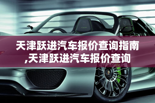 天津跃进汽车报价查询指南,天津跃进汽车报价查询