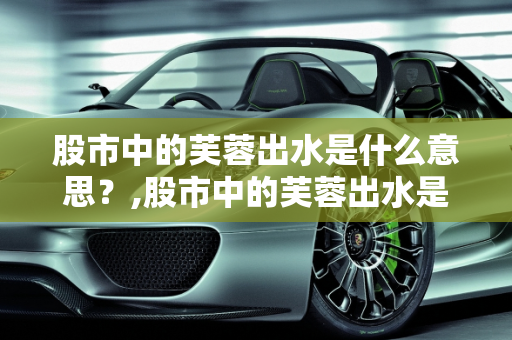 股市中的芙蓉出水是什么意思？,股市中的芙蓉出水是什么意思