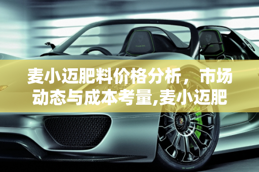 麦小迈肥料价格分析，市场动态与成本考量,麦小迈肥料价格是多少