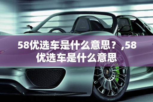 58优选车是什么意思？,58优选车是什么意思