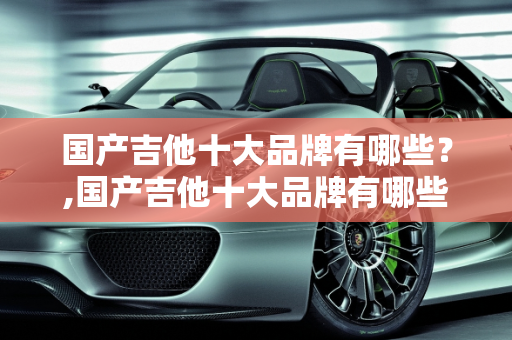 国产吉他十大品牌有哪些？,国产吉他十大品牌有哪些