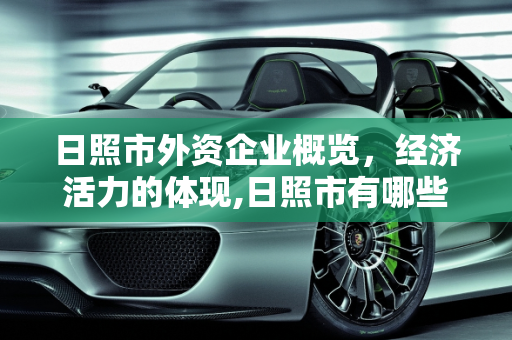 日照市外资企业概览，经济活力的体现,日照市有哪些外资企业