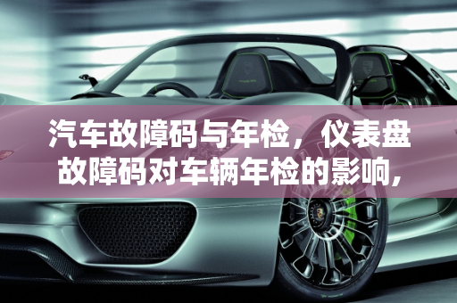 汽车故障码与年检，仪表盘故障码对车辆年检的影响,仪表盘有故障码审车能通过吗，汽车本身有故障年检能过吗